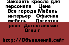 Заказать кресла для персонала  › Цена ­ 1 - Все города Мебель, интерьер » Офисная мебель   . Дагестан респ.,Дагестанские Огни г.